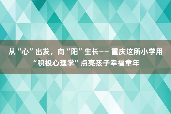 从“心”出发,向“阳”生长—— 重庆这所小学用“积极心理学”点亮孩子幸福童年