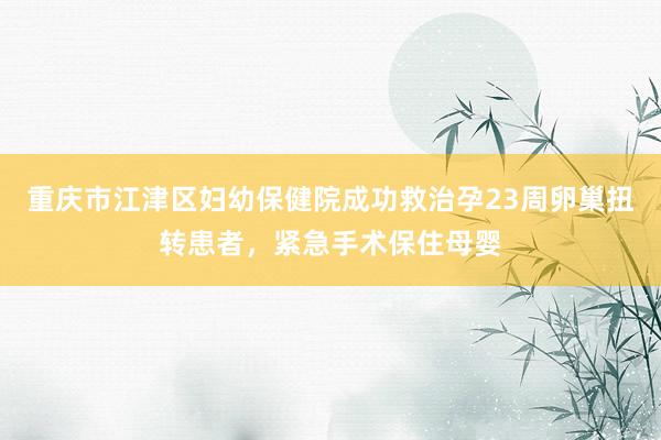 重庆市江津区妇幼保健院成功救治孕23周卵巢扭转患者,紧急手术保住母婴
