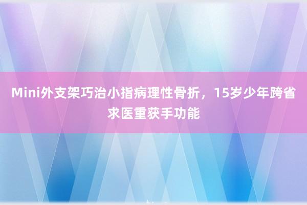 Mini外支架巧治小指病理性骨折,15岁少年跨省求医重获手功能