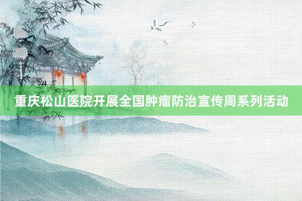 重庆松山医院开展全国肿瘤防治宣传周系列活动