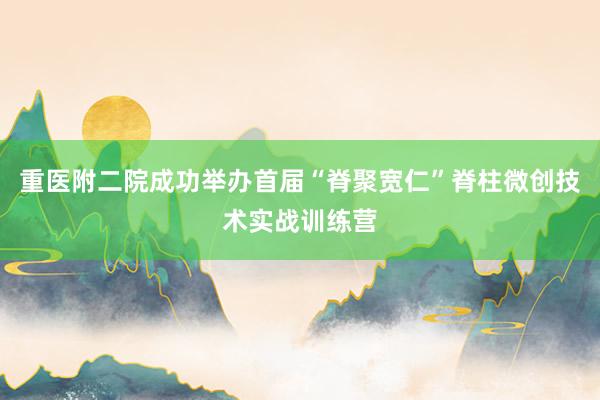 重医附二院成功举办首届“脊聚宽仁”脊柱微创技术实战训练营