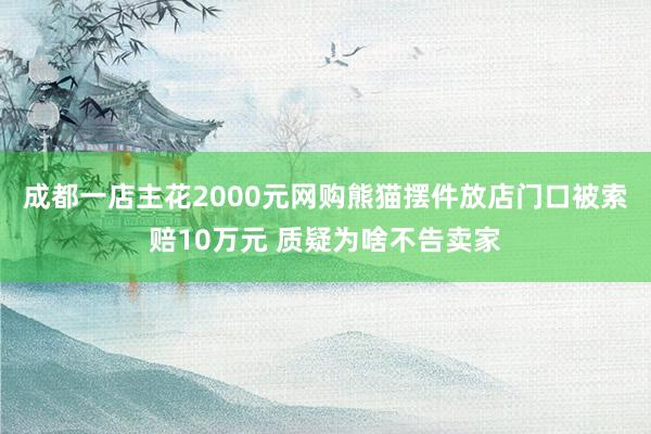 成都一店主花2000元网购熊猫摆件放店门口被索赔10万元 质疑为啥不告卖家