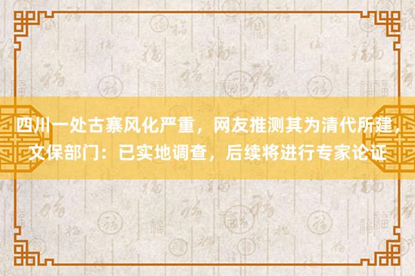 四川一处古寨风化严重,网友推测其为清代所建,文保部门:已实地调查,后续将进行专家论证