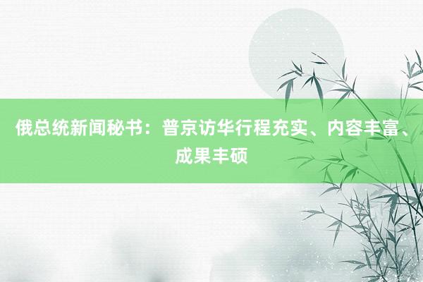 俄总统新闻秘书:普京访华行程充实、内容丰富、成果丰硕
