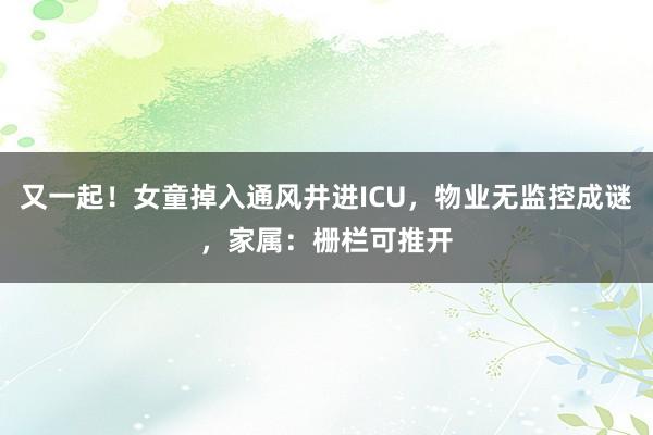 又一起!女童掉入通风井进ICU,物业无监控成谜,家属:栅栏可推开