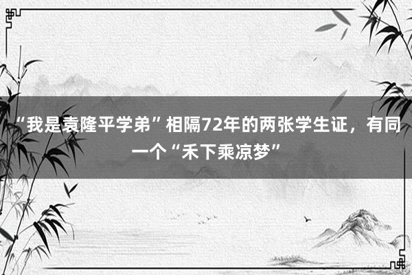 “我是袁隆平学弟”相隔72年的两张学生证,有同一个“禾下乘凉梦”