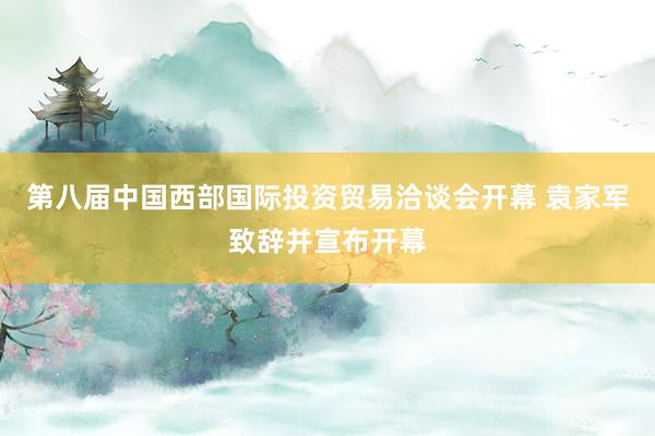 第八届中国西部国际投资贸易洽谈会开幕 袁家军致辞并宣布开幕