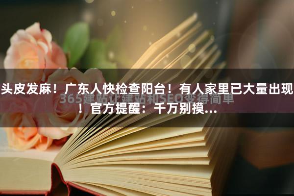 头皮发麻!广东人快检查阳台!有人家里已大量出现!官方提醒:千万别摸...