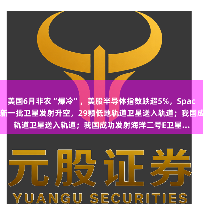 美国6月非农“爆冷”，美股半导体指数跌超5%，SpaceX逆势涨超2%；亚马逊新一批卫星发射升空，29颗低地轨道卫星送入轨道；我国成功发射海洋二号E卫星...