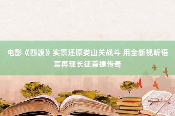 电影《四渡》实景还原娄山关战斗 用全新视听语言再现长征首捷传奇