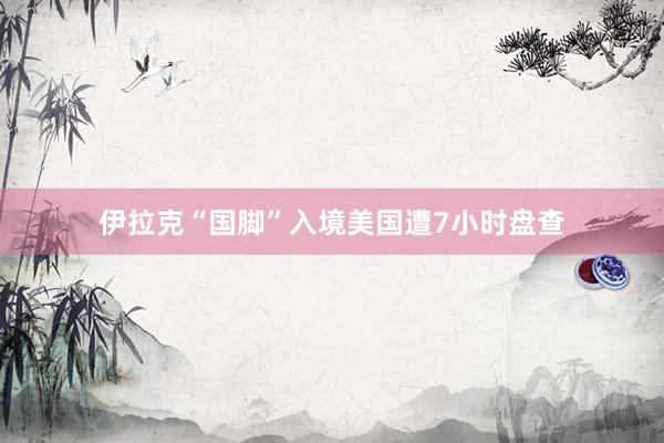 伊拉克“国脚”入境美国遭7小时盘查