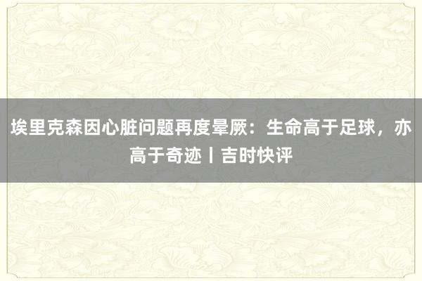 埃里克森因心脏问题再度晕厥：生命高于足球，亦高于奇迹丨吉时快评