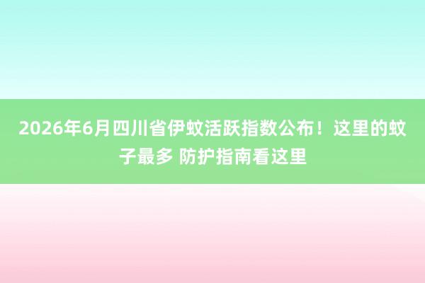 2026年6月四川省伊蚊活跃指数公布！这里的蚊子最多 防护指南看这里