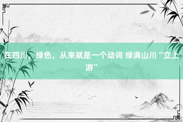 在四川，绿色，从来就是一个动词 绿满山川“立上游”