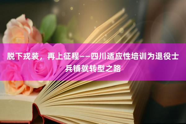 脱下戎装，再上征程——四川适应性培训为退役士兵铺就转型之路