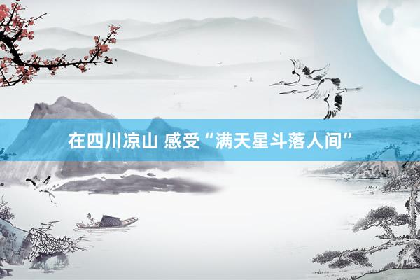 在四川凉山 感受“满天星斗落人间”