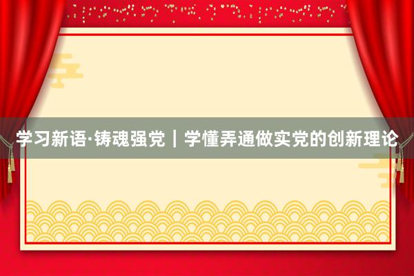 学习新语·铸魂强党｜学懂弄通做实党的创新理论