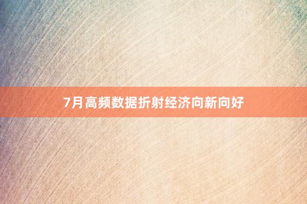 7月高频数据折射经济向新向好