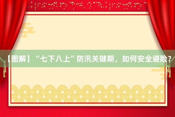 【图解】“七下八上”防汛关键期，如何安全避险？