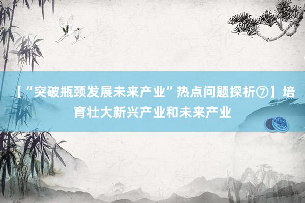 【“突破瓶颈发展未来产业”热点问题探析⑦】培育壮大新兴产业和未来产业