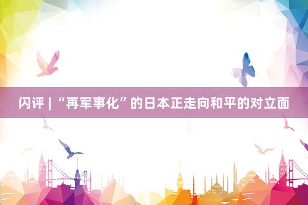 闪评 | “再军事化”的日本正走向和平的对立面