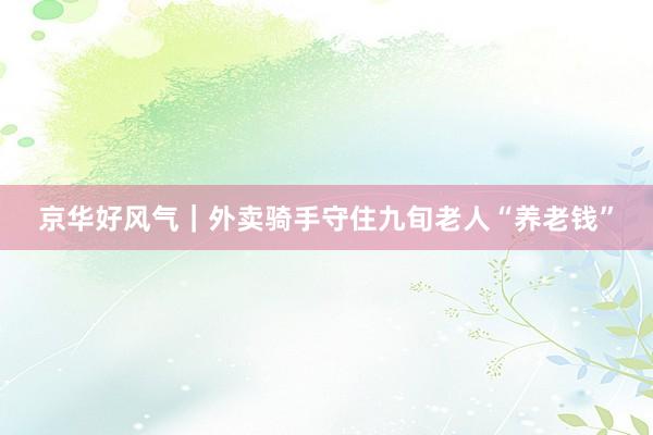 京华好风气｜外卖骑手守住九旬老人“养老钱”