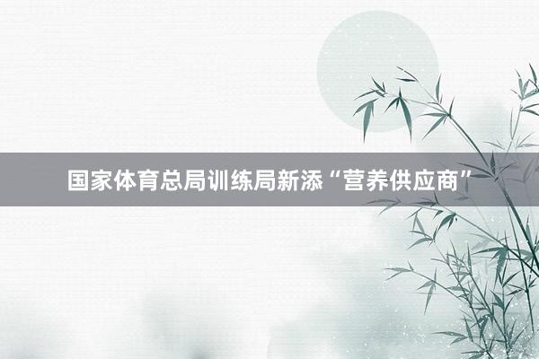 国家体育总局训练局新添“营养供应商”