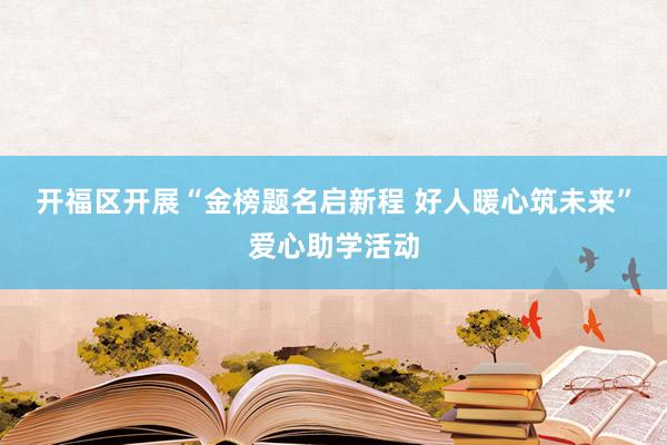 开福区开展“金榜题名启新程 好人暖心筑未来”爱心助学活动