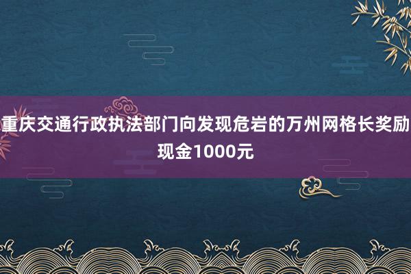 重庆交通行政执法部门向发现危岩的万州网格长奖励现金1000元