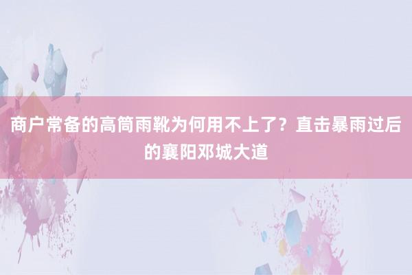 商户常备的高筒雨靴为何用不上了？直击暴雨过后的襄阳邓城大道