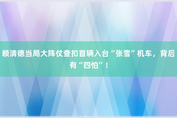 赖清德当局大阵仗查扣首辆入台“张雪”机车，背后有“四怕”！