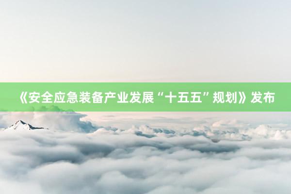 《安全应急装备产业发展“十五五”规划》发布