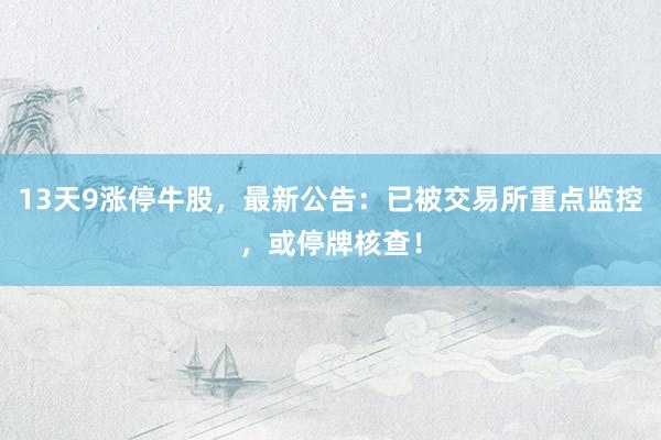 13天9涨停牛股，最新公告：已被交易所重点监控，或停牌核查！