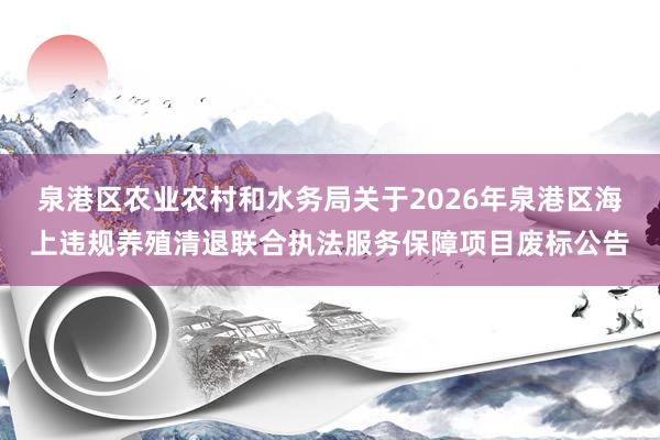 泉港区农业农村和水务局关于2026年泉港区海上违规养殖清退联合执法服务保障项目废标公告