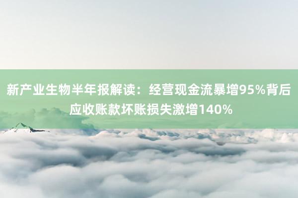 新产业生物半年报解读：经营现金流暴增95%背后 应收账款坏账损失激增140%