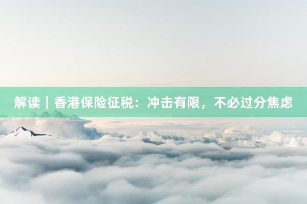 解读｜香港保险征税：冲击有限，不必过分焦虑