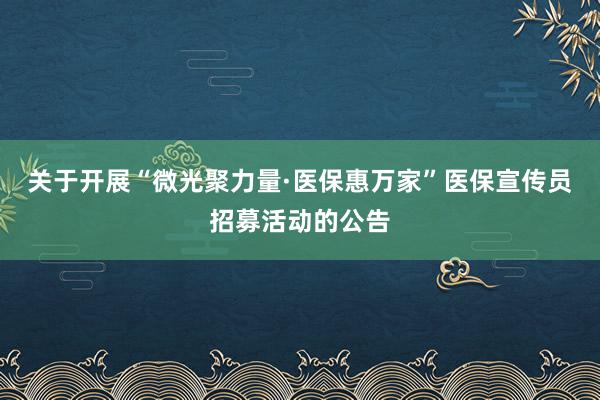 关于开展“微光聚力量·医保惠万家”医保宣传员招募活动的公告