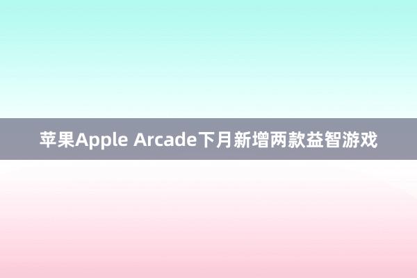 苹果Apple Arcade下月新增两款益智游戏