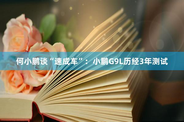 何小鹏谈“速成车”：小鹏G9L历经3年测试