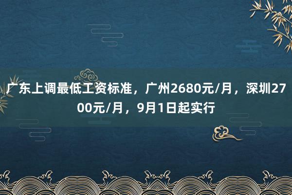广东上调最低工资标准，广州2680元/月，深圳2700元/月，9月1日起实行