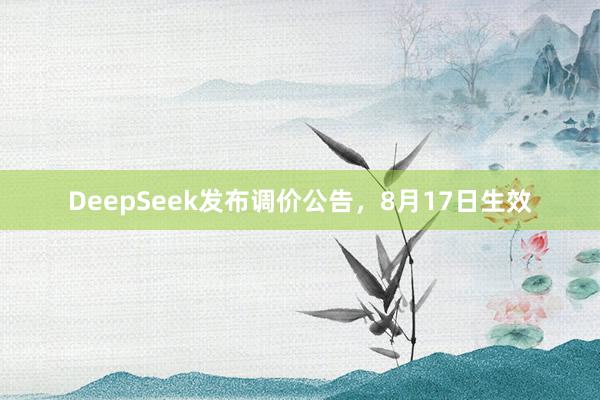 DeepSeek发布调价公告，8月17日生效