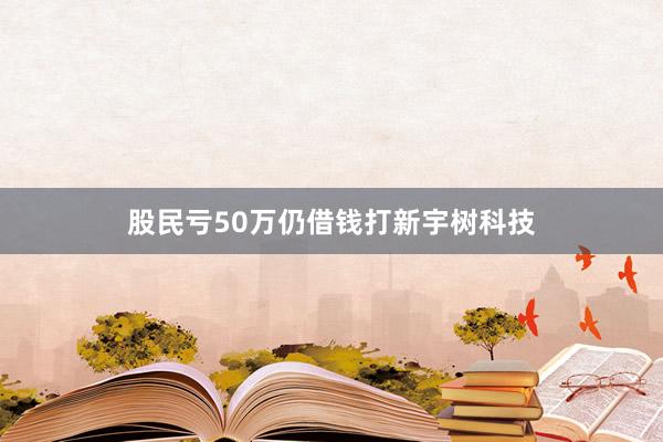 股民亏50万仍借钱打新宇树科技