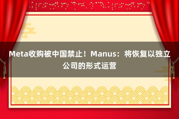 Meta收购被中国禁止！Manus：将恢复以独立公司的形式运营