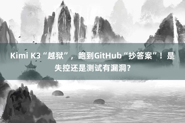 Kimi K3“越狱”，跑到GitHub“抄答案”！是失控还是测试有漏洞？
