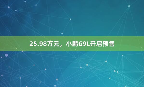 25.98万元，小鹏G9L开启预售