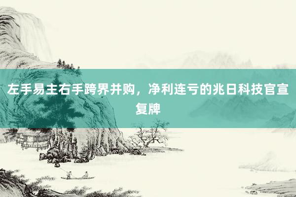 左手易主右手跨界并购，净利连亏的兆日科技官宣复牌