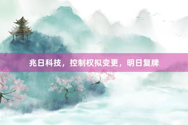兆日科技，控制权拟变更，明日复牌