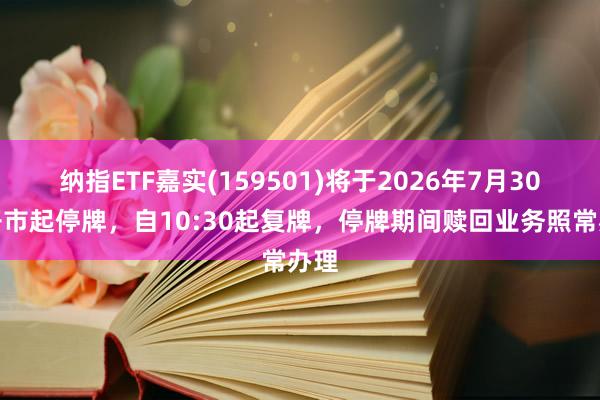 纳指ETF嘉实(159501)将于2026年7月30日开市起停牌，自10:30起复牌，停牌期间赎回业务照常办理