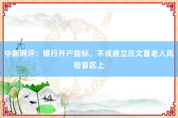 中新网评：银行开户指标，不该建立在文盲老人风险盲区上
