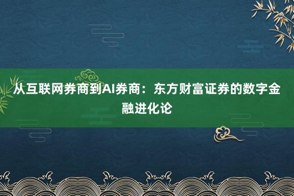 从互联网券商到AI券商：东方财富证券的数字金融进化论